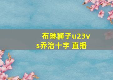 布琳狮子u23vs乔治十字 直播